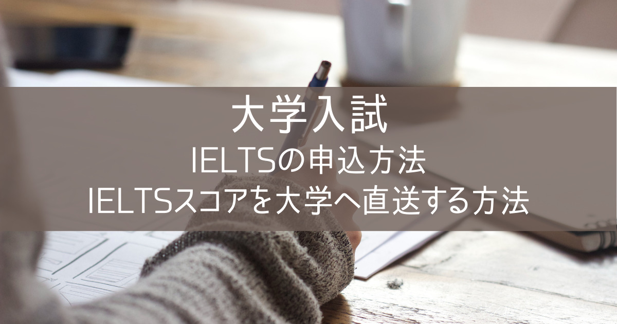 大学入試【IELTSの申込・スコアを大学へ直送する方法】