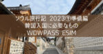 韓国 ソウル旅行記 2023① 準備編 韓国入国に必要なもの WOWPASS eSIMカード 空港セット