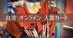 【台湾 オンライン 入国カード】 書き方 何日前から申請？メールが来ないときどうする？